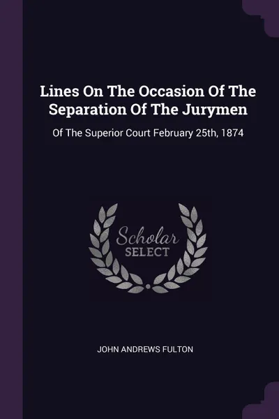 Обложка книги Lines On The Occasion Of The Separation Of The Jurymen. Of The Superior Court February 25th, 1874, John Andrews Fulton