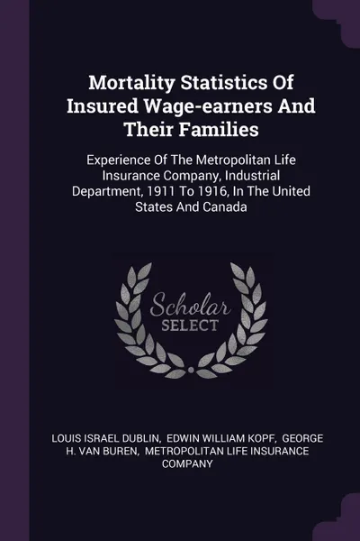 Обложка книги Mortality Statistics Of Insured Wage-earners And Their Families. Experience Of The Metropolitan Life Insurance Company, Industrial Department, 1911 To 1916, In The United States And Canada, Louis Israel Dublin