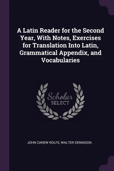 Обложка книги A Latin Reader for the Second Year, With Notes, Exercises for Translation Into Latin, Grammatical Appendix, and Vocabularies, John Carew Rolfe, Walter Dennison