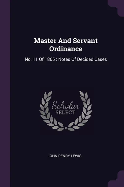 Обложка книги Master And Servant Ordinance. No. 11 Of 1865 : Notes Of Decided Cases, John Penry Lewis