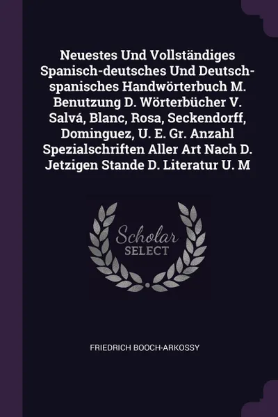 Обложка книги Neuestes Und Vollstandiges Spanisch-deutsches Und Deutsch-spanisches Handworterbuch M. Benutzung D. Worterbucher V. Salva, Blanc, Rosa, Seckendorff, Dominguez, U. E. Gr. Anzahl Spezialschriften Aller Art Nach D. Jetzigen Stande D. Literatur U. M, Friedrich Booch-Arkossy