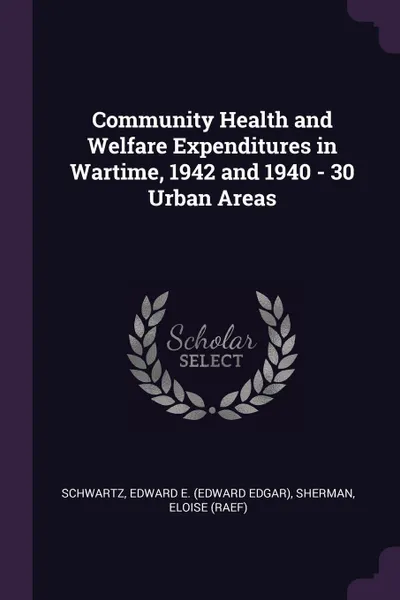 Обложка книги Community Health and Welfare Expenditures in Wartime, 1942 and 1940 - 30 Urban Areas, Edward E. Schwartz, Eloise Sherman