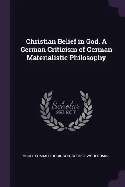 Обложка книги Christian Belief in God. A German Criticism of German Materialistic Philosophy, Daniel Sommer Robinson, George Wobbermin