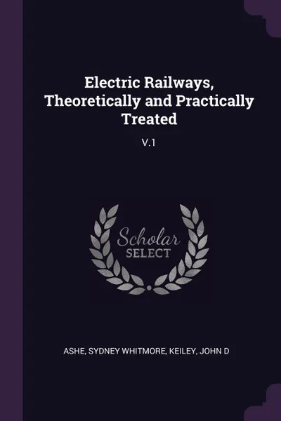 Обложка книги Electric Railways, Theoretically and Practically Treated. V.1, Sydney Whitmore Ashe, John D Keiley