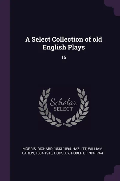 Обложка книги A Select Collection of old English Plays. 15, Richard Morris, William Carew Hazlitt, Robert Dodsley