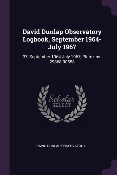 Обложка книги David Dunlap Observatory Logbook, September 1964-July 1967. 37, September 1964-July 1967, Plate nos. 29868-30558, David Dunlap Observatory