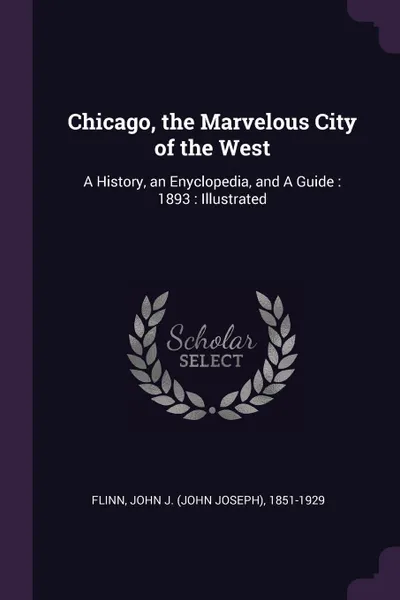 Обложка книги Chicago, the Marvelous City of the West. A History, an Enyclopedia, and A Guide : 1893 : Illustrated, John J. 1851-1929 Flinn