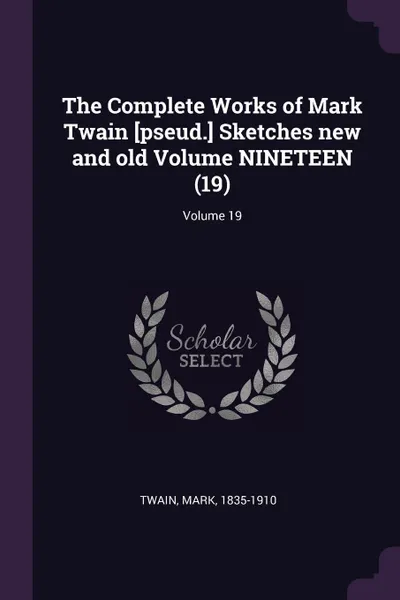 Обложка книги The Complete Works of Mark Twain .pseud.. Sketches new and old Volume NINETEEN (19); Volume 19, Twain Mark 1835-1910