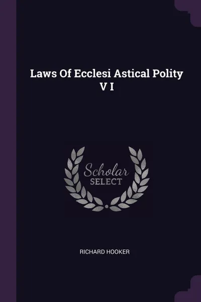 Обложка книги Laws Of Ecclesi Astical Polity V I, Richard Hooker