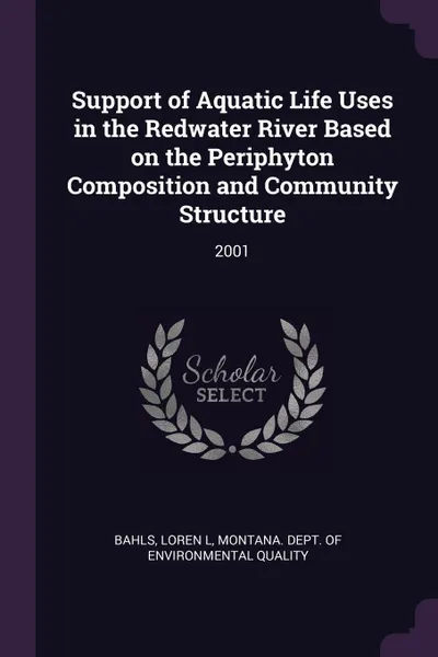 Обложка книги Support of Aquatic Life Uses in the Redwater River Based on the Periphyton Composition and Community Structure. 2001, Loren L Bahls