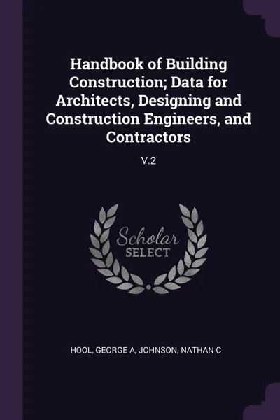 Обложка книги Handbook of Building Construction; Data for Architects, Designing and Construction Engineers, and Contractors. V.2, George A Hool, Nathan C Johnson