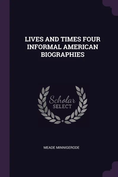 Обложка книги LIVES AND TIMES FOUR INFORMAL AMERICAN BIOGRAPHIES, MEADE MINNIGERODE