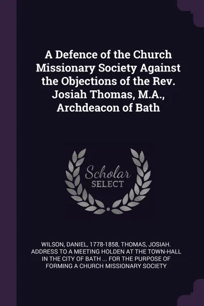 Обложка книги A Defence of the Church Missionary Society Against the Objections of the Rev. Josiah Thomas, M.A., Archdeacon of Bath, Daniel Wilson