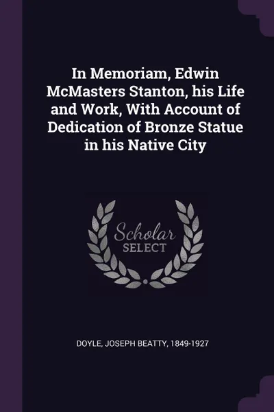 Обложка книги In Memoriam, Edwin McMasters Stanton, his Life and Work, With Account of Dedication of Bronze Statue in his Native City, Joseph Beatty Doyle