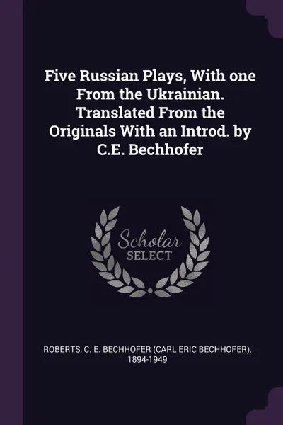 Обложка книги Five Russian Plays, With one From the Ukrainian. Translated From the Originals With an Introd. by C.E. Bechhofer, C E. Bechhofer 1894-1949 Roberts