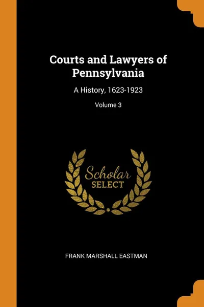 Обложка книги Courts and Lawyers of Pennsylvania. A History, 1623-1923; Volume 3, Frank Marshall Eastman