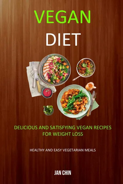 Обложка книги Vegan Diet. Delicious And Satisfying Vegan Recipes For Weight Loss (Healthy and Easy Vegetarian Meals), Jan Chin