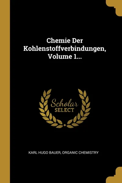 Обложка книги Chemie Der Kohlenstoffverbindungen, Volume 1..., Karl Hugo Bauer, Organic Chemistry