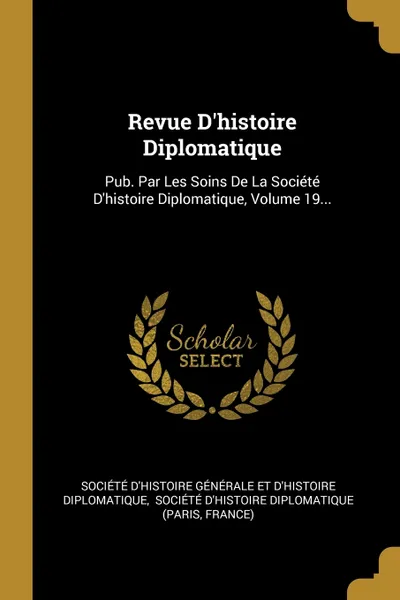 Обложка книги Revue D'histoire Diplomatique. Pub. Par Les Soins De La Societe D'histoire Diplomatique, Volume 19..., France)