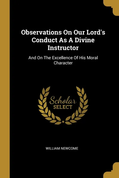 Обложка книги Observations On Our Lord's Conduct As A Divine Instructor. And On The Excellence Of His Moral Character, William Newcome