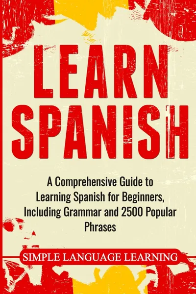 Обложка книги Learn Spanish. A Comprehensive Guide to Learning Spanish for Beginners, Including Grammar and 2500 Popular Phrases, Simple Language Learning