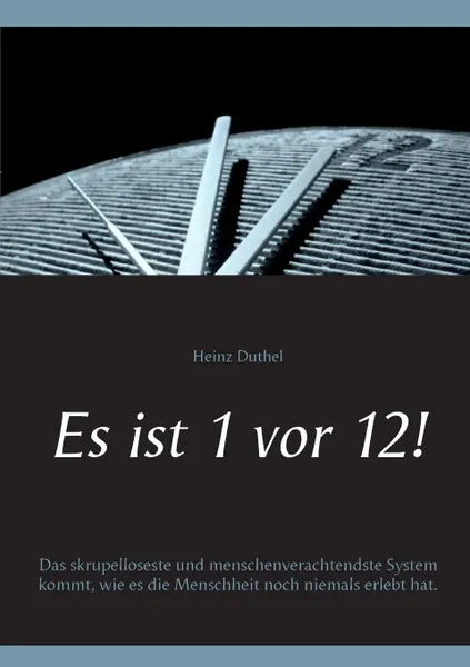 Обложка книги Es ist 1 vor 12!. Das skrupelloseste und menschenverachtendste System kommt, wie es die Menschheit noch niemals erlebt hat., Heinz Duthel