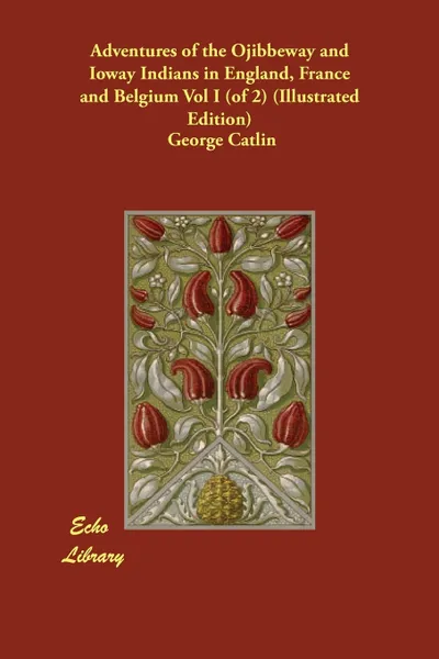 Обложка книги Adventures of the Ojibbeway and Ioway Indians in England, France and Belgium Vol I (of 2) (Illustrated Edition), George Catlin