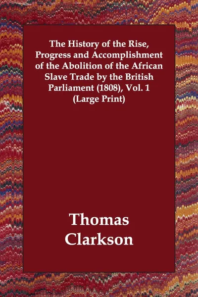 Обложка книги The History of the Rise, Progress and Accomplishment of the Abolition of the African Slave Trade by the British Parliament (1808), Vol. 1, Thomas Clarkson