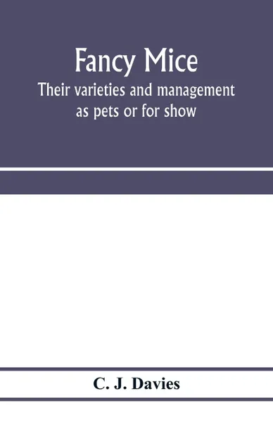 Обложка книги Fancy mice, their varieties and management as pets or for show, including the latest scientific information as to breeding for colour, C. J. Davies