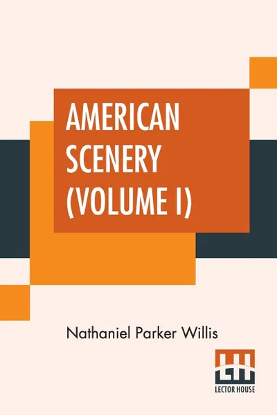 Обложка книги American Scenery (Volume I). Or, Land, Lake, And River Illustrations Of Transatlantic Nature. The Literary Department By N. P. Willis, Esq. (In Two Volumes - Vol. I.), Nathaniel Parker Willis