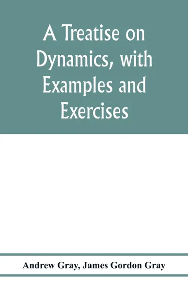 Обложка книги A treatise on dynamics, with examples and exercises, Andrew Gray, James Gordon Gray