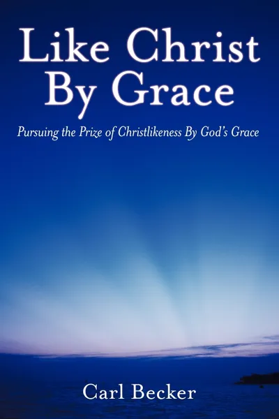 Обложка книги Like Christ by Grace. Pursuing the Prize of Christlikeness by God's Grace, Carl Becker