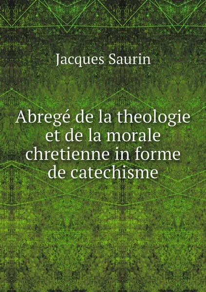 Обложка книги Abrege de la theologie et de la morale chretienne in forme de catechisme, Jacques Saurin