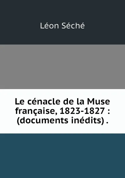 Обложка книги Le cenacle de la Muse francaise, 1823-1827 : (documents inedits) ., Léon Séché