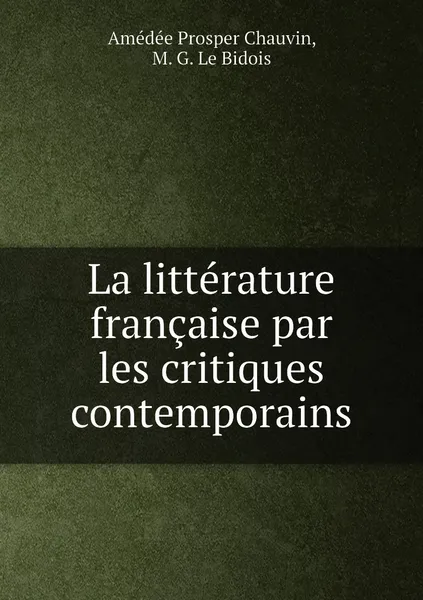 Обложка книги La litterature francaise par les critiques contemporains, Amédée Prosper Chauvin, M. G. Le Bidois