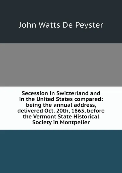 Обложка книги Secession in Switzerland and in the United States compared: being the annual address, delivered Oct. 20th, 1863, before the Vermont State Historical Society in Montpelier, De Peyster