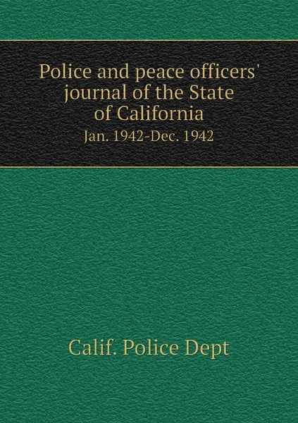 Обложка книги Police and peace officers' journal of the State of California. Jan. 1942-Dec. 1942, Calif. Police Dept