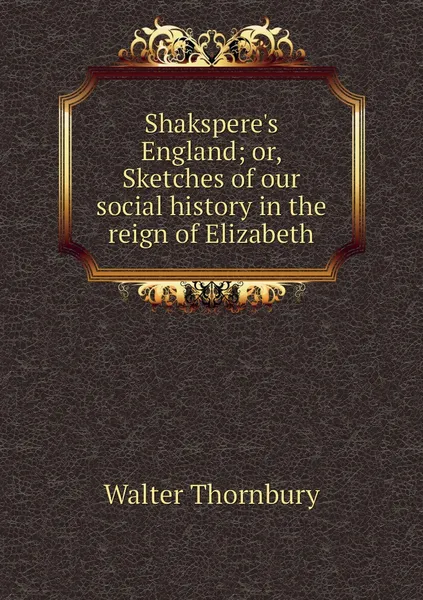 Обложка книги Shakspere's England; or, Sketches of our social history in the reign of Elizabeth, Walter Thornbury