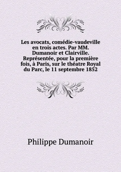 Обложка книги Les avocats, comedie-vaudeville en trois actes. Par MM. Dumanoir et Clairville. Representee, pour la premiere fois, a Paris, sur le theatre Royal du Parc, le 11 septembre 1852, Philippe Dumanoir