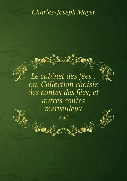 Обложка книги Le cabinet des fees : ou, Collection choisie des contes des fees, et autres contes merveilleux. v.40, Charles-Joseph Mayer