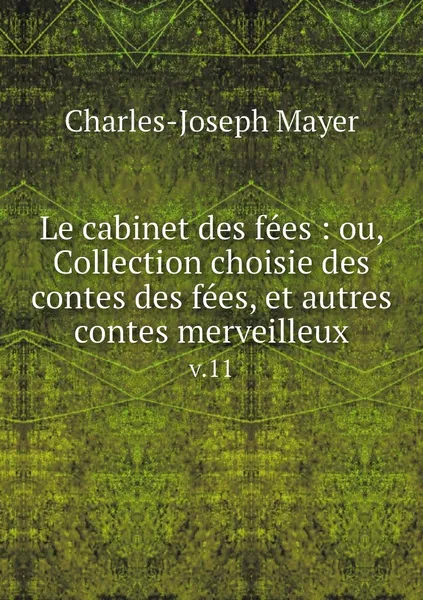 Обложка книги Le cabinet des fees : ou, Collection choisie des contes des fees, et autres contes merveilleux. v.11, Charles-Joseph Mayer