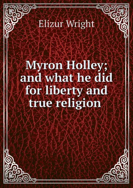 Обложка книги Myron Holley; and what he did for liberty and true religion , Elizur Wright