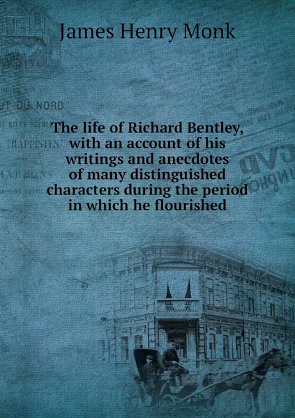 Обложка книги The life of Richard Bentley, with an account of his writings and anecdotes of many distinguished characters during the period in which he flourished, James Henry Monk