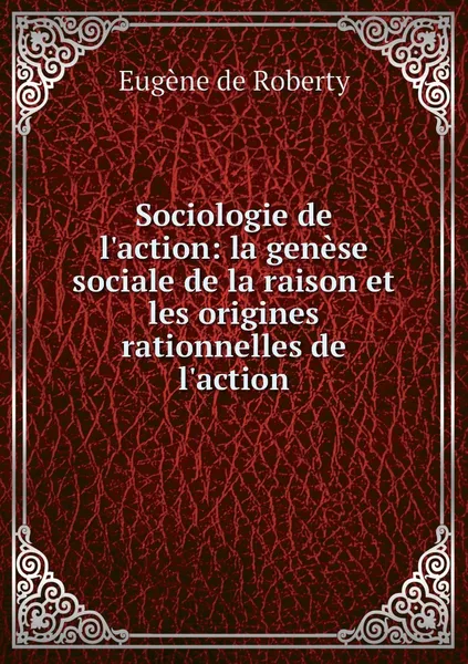 Обложка книги Sociologie de l'action: la genese sociale de la raison et les origines rationnelles de l'action, Eugène de Roberty