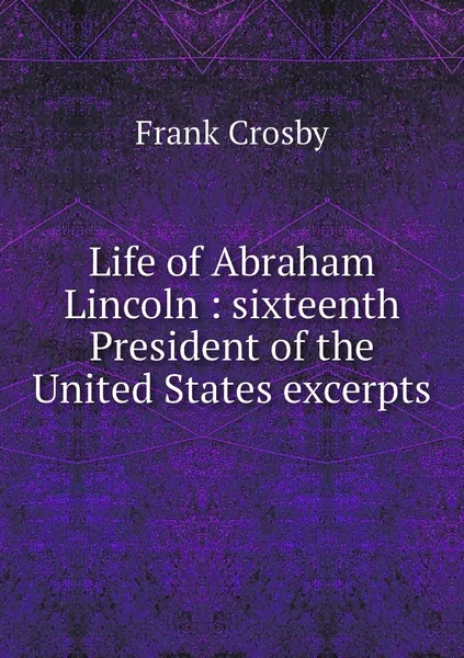 Обложка книги Life of Abraham Lincoln : sixteenth President of the United States excerpts, Frank Crosby