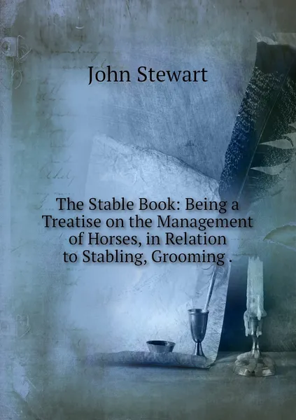 Обложка книги The Stable Book: Being a Treatise on the Management of Horses, in Relation to Stabling, Grooming ., John Stewart