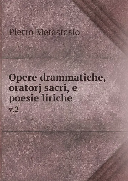 Обложка книги Opere drammatiche, oratorj sacri, e poesie liriche. v.2, Pietro Metastasio