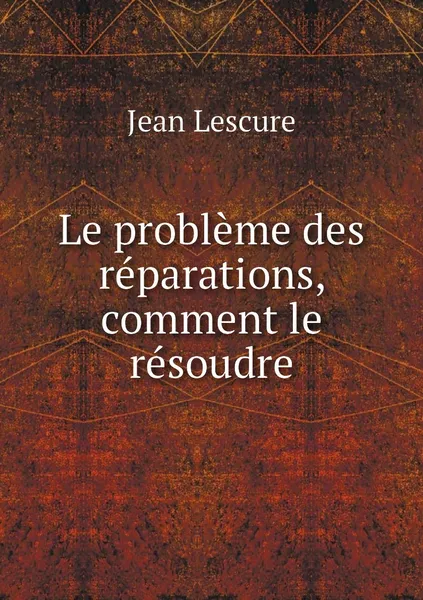 Обложка книги Le probleme des reparations, comment le resoudre, Jean Lescure