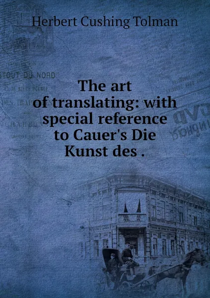 Обложка книги The art of translating: with special reference to Cauer's Die Kunst des ., Herbert Cushing Tolman