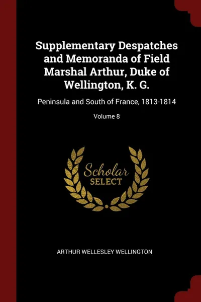 Обложка книги Supplementary Despatches and Memoranda of Field Marshal Arthur, Duke of Wellington, K. G. Peninsula and South of France, 1813-1814; Volume 8, Arthur Wellesley Wellington